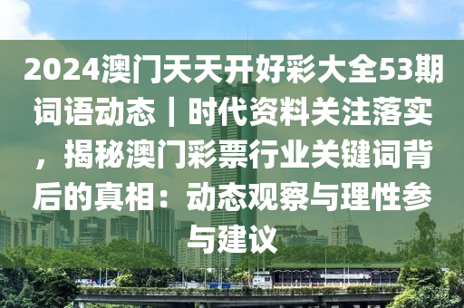 2024澳門(mén)天天開(kāi)好彩大全53期詞語(yǔ)動(dòng)態(tài)｜時(shí)代資料關(guān)注落實(shí)，揭秘澳門(mén)彩票行業(yè)關(guān)鍵詞背后的真相：動(dòng)態(tài)觀察與理性參與建議