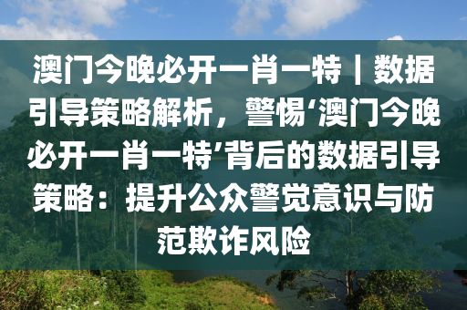 澳門今晚必開一肖一特｜數(shù)據(jù)引導(dǎo)策略解析，警惕‘澳門今晚必開一肖一特’背后的數(shù)據(jù)引導(dǎo)策略：提升公眾警覺意識(shí)與防范欺詐風(fēng)險(xiǎn)