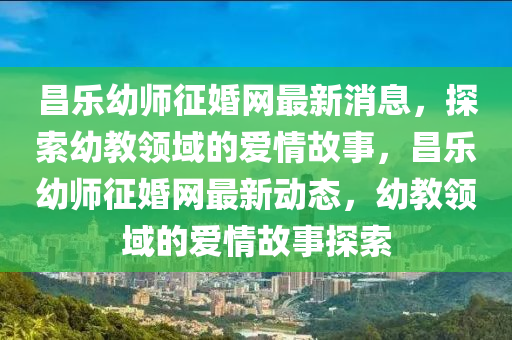 昌樂幼師征婚網(wǎng)最新消息，探索幼教領(lǐng)域的愛情故事，昌樂幼師征婚網(wǎng)最新動態(tài)，幼教領(lǐng)域的愛情故事探索