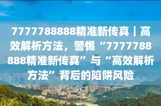 7777788888精準(zhǔn)新傳真｜高效解析方法，警惕“7777788888精準(zhǔn)新傳真”與“高效解析方法”背后的陷阱風(fēng)險(xiǎn)