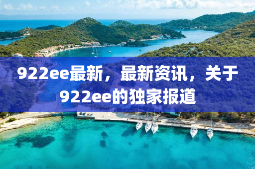 922ee最新，最新資訊，關(guān)于922ee的獨(dú)家報(bào)道