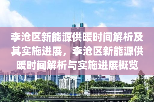 李滄區(qū)新能源供暖時間解析及其實(shí)施進(jìn)展，李滄區(qū)新能源供暖時間解析與實(shí)施進(jìn)展概覽