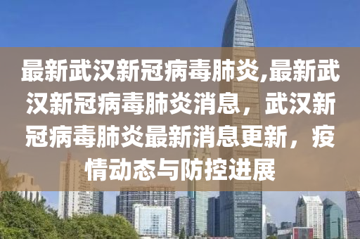 最新武漢新冠病毒肺炎,最新武漢新冠病毒肺炎消息，武漢新冠病毒肺炎最新消息更新，疫情動(dòng)態(tài)與防控進(jìn)展