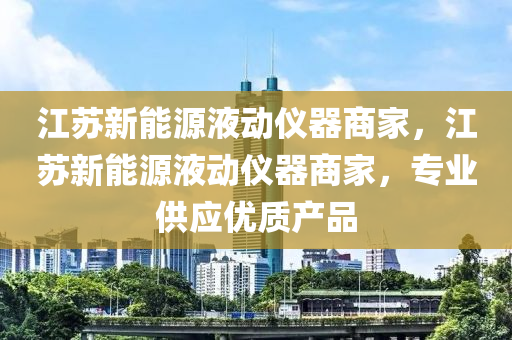 江蘇新能源液動(dòng)儀器商家，江蘇新能源液動(dòng)儀器商家，專業(yè)供應(yīng)優(yōu)質(zhì)產(chǎn)品