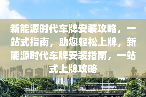 新能源時(shí)代車牌安裝攻略，一站式指南，助您輕松上牌，新能源時(shí)代車牌安裝指南，一站式上牌攻略