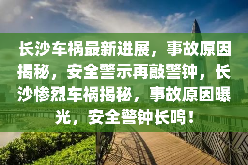 長沙車禍最新進展，事故原因揭秘，安全警示再敲警鐘，長沙慘烈車禍揭秘，事故原因曝光，安全警鐘長鳴！