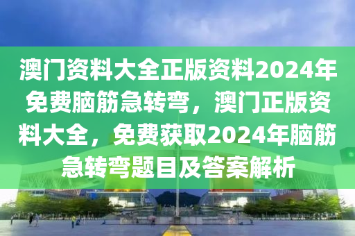 澳門(mén)資料大全正版資料2024年免費(fèi)腦筋急轉(zhuǎn)彎，澳門(mén)正版資料大全，免費(fèi)獲取2024年腦筋急轉(zhuǎn)彎題目及答案解析