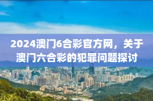 2024澳門(mén)6合彩官方網(wǎng)，關(guān)于澳門(mén)六合彩的犯罪問(wèn)題探討