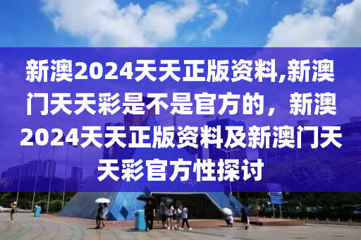 新澳2024天天正版資料,新澳門天天彩是不是官方的，新澳2024天天正版資料及新澳門天天彩官方性探討