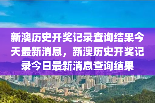 新澳歷史開獎記錄查詢結(jié)果今天最新消息，新澳歷史開獎記錄今日最新消息查詢結(jié)果