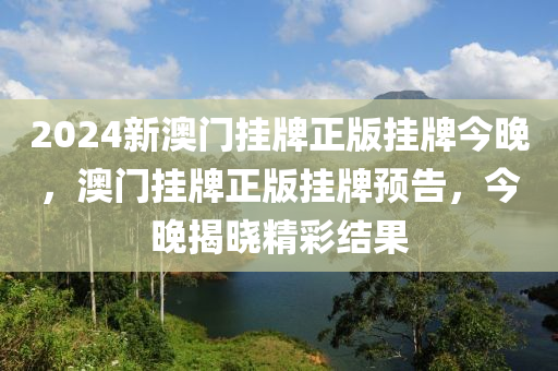 2024新澳門掛牌正版掛牌今晚，澳門掛牌正版掛牌預(yù)告，今晚揭曉精彩結(jié)果