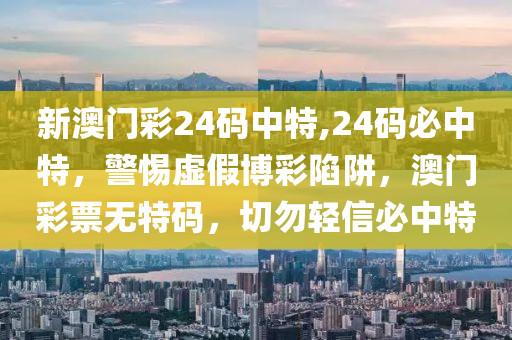 新澳門彩24碼中特,24碼必中特，警惕虛假博彩陷阱，澳門彩票無特碼，切勿輕信必中特