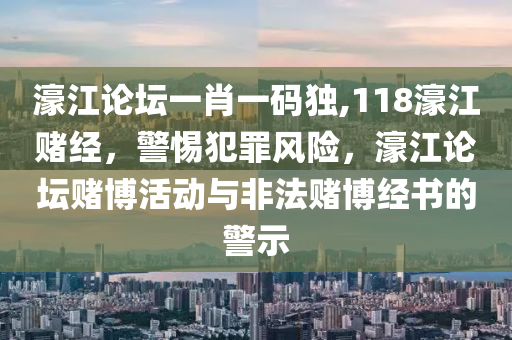 濠江論壇一肖一碼獨,118濠江賭經(jīng)，警惕犯罪風險，濠江論壇賭博活動與非法賭博經(jīng)書的警示