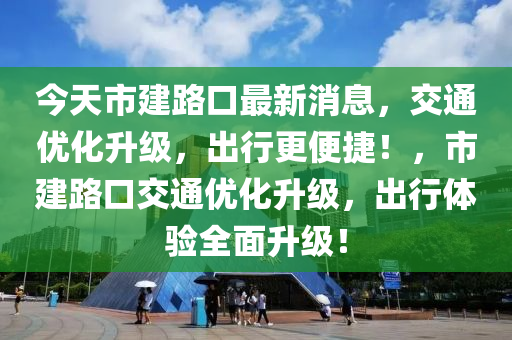 今天市建路口最新消息，交通優(yōu)化升級，出行更便捷！，市建路口交通優(yōu)化升級，出行體驗全面升級！