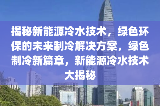 揭秘新能源冷水技術，綠色環(huán)保的未來制冷解決方案，綠色制冷新篇章，新能源冷水技術大揭秘