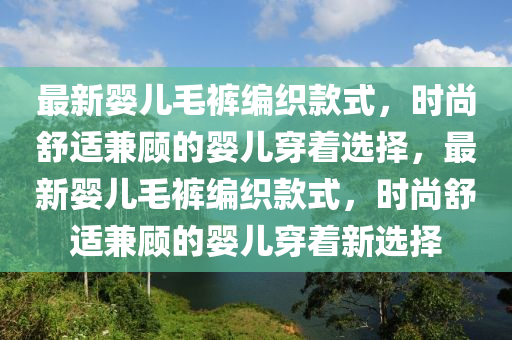 最新嬰兒毛褲編織款式，時尚舒適兼顧的嬰兒穿著選擇，最新嬰兒毛褲編織款式，時尚舒適兼顧的嬰兒穿著新選擇