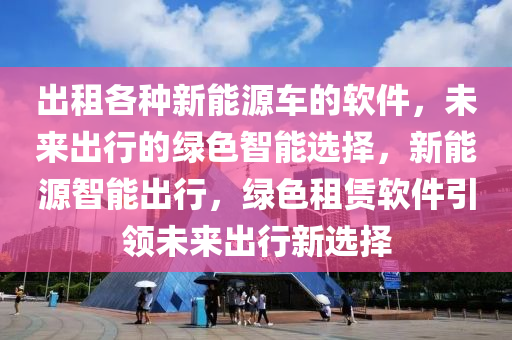 出租各種新能源車的軟件，未來出行的綠色智能選擇，新能源智能出行，綠色租賃軟件引領(lǐng)未來出行新選擇