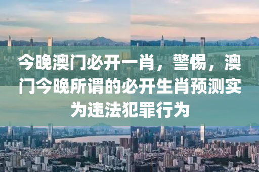 今晚澳門必開一肖，警惕，澳門今晚所謂的必開生肖預測實為違法犯罪行為