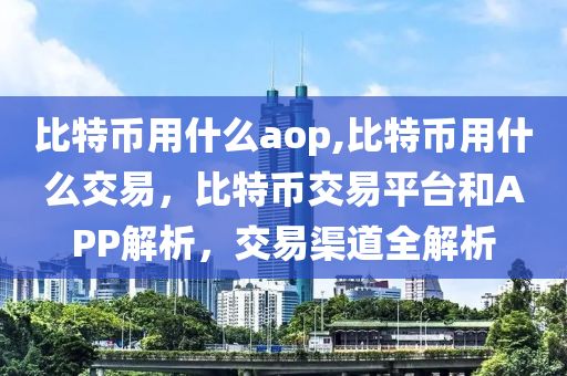 比特幣用什么aop,比特幣用什么交易，比特幣交易平臺和APP解析，交易渠道全解析