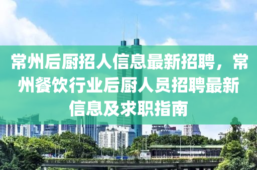 常州后廚招人信息最新招聘，常州餐飲行業(yè)后廚人員招聘最新信息及求職指南