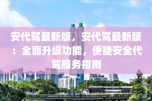 安代駕最新版，安代駕最新版：全面升級功能，便捷安全代駕服務(wù)指南