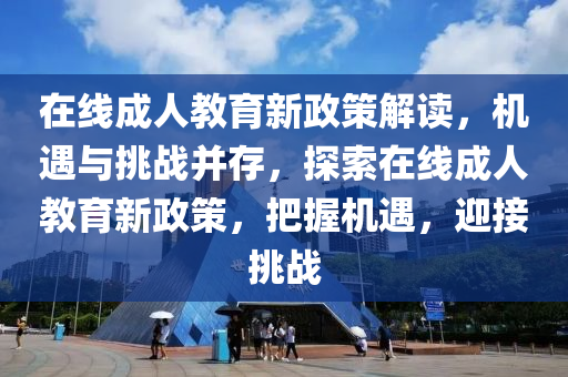 在線成人教育新政策解讀，機遇與挑戰(zhàn)并存，探索在線成人教育新政策，把握機遇，迎接挑戰(zhàn)