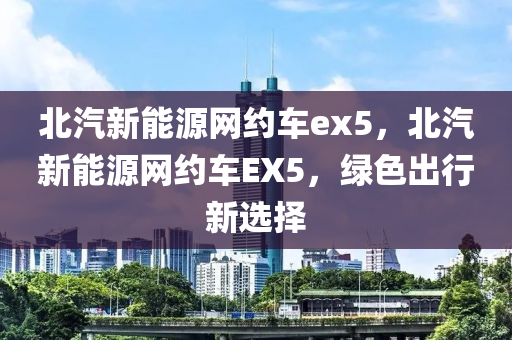 北汽新能源網(wǎng)約車ex5，北汽新能源網(wǎng)約車EX5，綠色出行新選擇