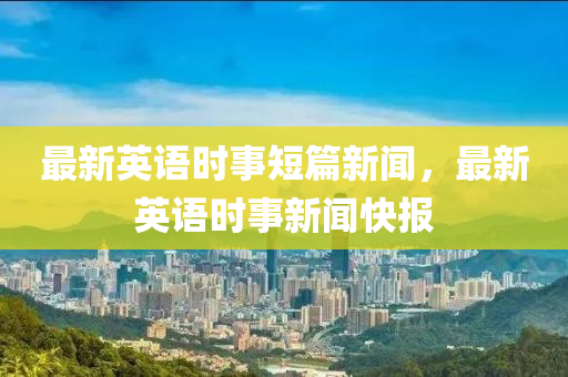 最新英語時事短篇新聞，最新英語時事新聞快報