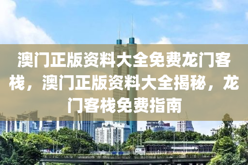 澳門正版資料大全免費龍門客棧，澳門正版資料大全揭秘，龍門客棧免費指南