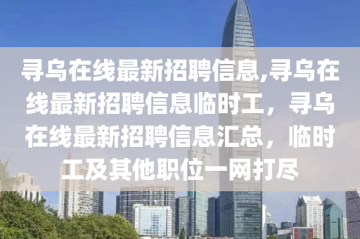 尋烏在線最新招聘信息,尋烏在線最新招聘信息臨時工，尋烏在線最新招聘信息匯總，臨時工及其他職位一網(wǎng)打盡