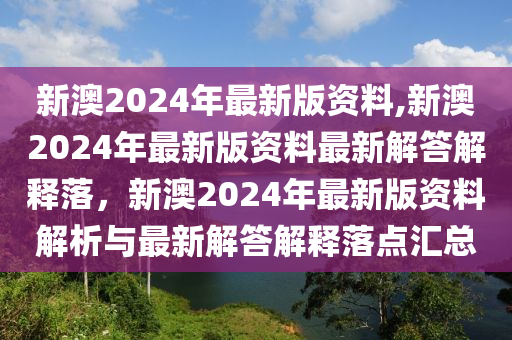 新澳2024年最新版資料,新澳2024年最新版資料最新解答解釋落，新澳2024年最新版資料解析與最新解答解釋落點匯總