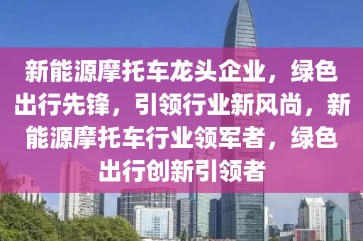 新能源摩托車龍頭企業(yè)，綠色出行先鋒，引領行業(yè)新風尚，新能源摩托車行業(yè)領軍者，綠色出行創(chuàng)新引領者