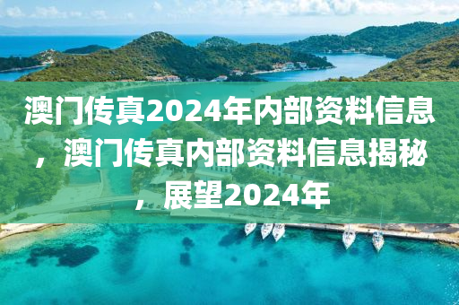 澳門傳真2024年內(nèi)部資料信息，澳門傳真內(nèi)部資料信息揭秘，展望2024年