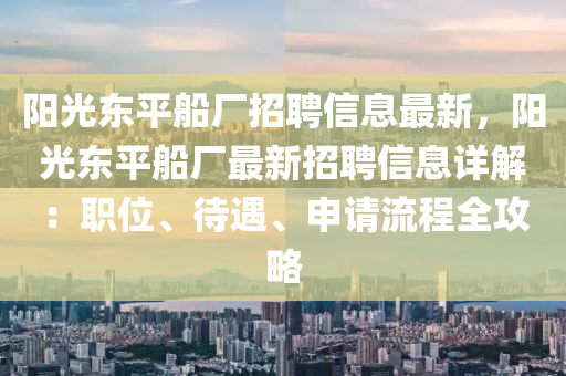 陽光東平船廠招聘信息最新，陽光東平船廠最新招聘信息詳解：職位、待遇、申請流程全攻略