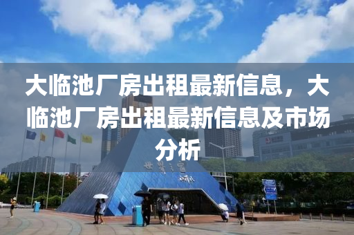 大臨池廠房出租最新信息，大臨池廠房出租最新信息及市場分析