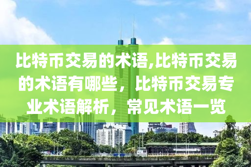 比特幣交易的術(shù)語,比特幣交易的術(shù)語有哪些，比特幣交易專業(yè)術(shù)語解析，常見術(shù)語一覽