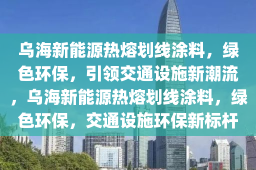 烏海新能源熱熔劃線涂料，綠色環(huán)保，引領(lǐng)交通設(shè)施新潮流，烏海新能源熱熔劃線涂料，綠色環(huán)保，交通設(shè)施環(huán)保新標(biāo)桿