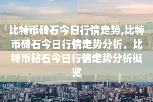 比特幣磚石今日行情走勢,比特幣磚石今日行情走勢分析，比特幣鉆石今日行情走勢分析概覽