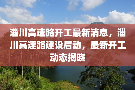 淄川高速路開工最新消息，淄川高速路建設(shè)啟動(dòng)，最新開工動(dòng)態(tài)揭曉