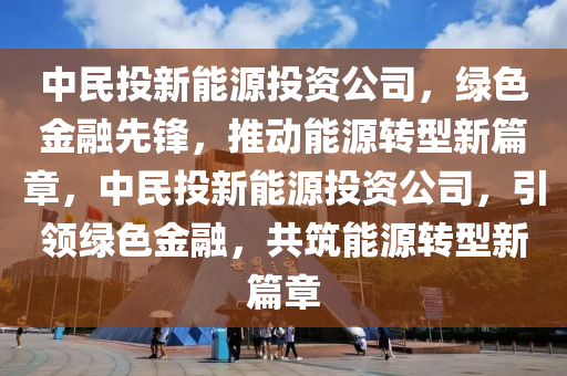 中民投新能源投資公司，綠色金融先鋒，推動能源轉型新篇章，中民投新能源投資公司，引領綠色金融，共筑能源轉型新篇章