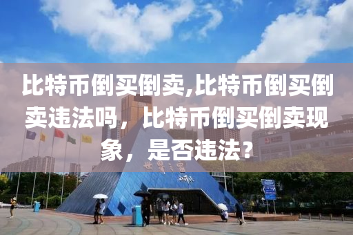 比特幣倒買倒賣,比特幣倒買倒賣違法嗎，比特幣倒買倒賣現(xiàn)象，是否違法？