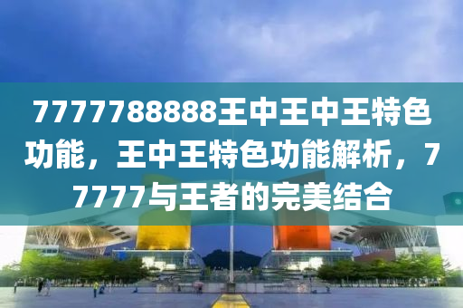 7777788888王中王中王特色功能，王中王特色功能解析，77777與王者的完美結(jié)合