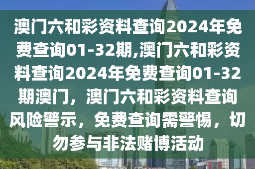 澳門(mén)六和彩資料查詢(xún)2024年免費(fèi)查詢(xún)01-32期,澳門(mén)六和彩資料查詢(xún)2024年免費(fèi)查詢(xún)01-32期澳門(mén)，澳門(mén)六和彩資料查詢(xún)風(fēng)險(xiǎn)警示，免費(fèi)查詢(xún)需警惕，切勿參與非法賭博活動(dòng)