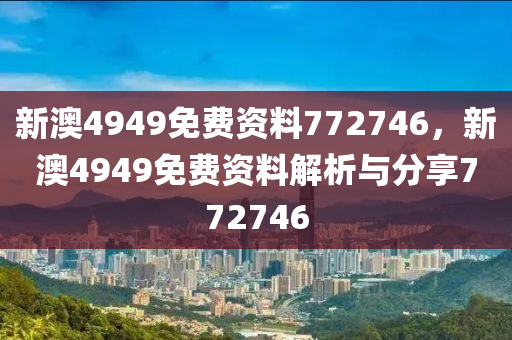 新澳4949免費(fèi)資料772746，新澳4949免費(fèi)資料解析與分享772746