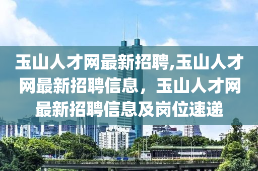 玉山人才網(wǎng)最新招聘,玉山人才網(wǎng)最新招聘信息，玉山人才網(wǎng)最新招聘信息及崗位速遞