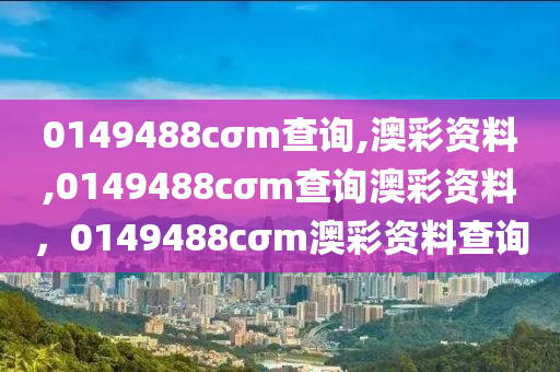 0149488cσm查詢,澳彩資料,0149488cσm查詢澳彩資料，0149488cσm澳彩資料查詢