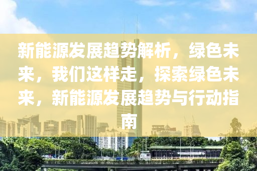 新能源發(fā)展趨勢解析，綠色未來，我們這樣走，探索綠色未來，新能源發(fā)展趨勢與行動指南