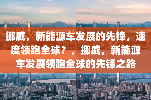 挪威，新能源車發(fā)展的先鋒，速度領(lǐng)跑全球？，挪威，新能源車發(fā)展領(lǐng)跑全球的先鋒之路