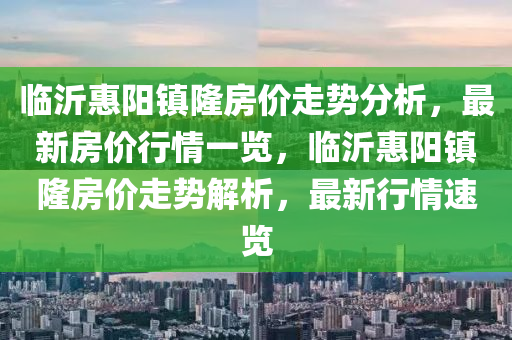 臨沂惠陽鎮(zhèn)隆房價走勢分析，最新房價行情一覽，臨沂惠陽鎮(zhèn)隆房價走勢解析，最新行情速覽