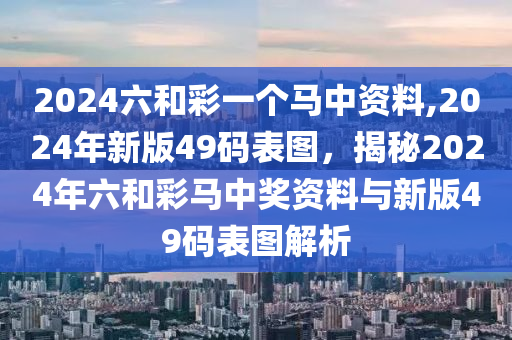 2024六和彩一個(gè)馬中資料,2024年新版49碼表圖，揭秘2024年六和彩馬中獎(jiǎng)資料與新版49碼表圖解析